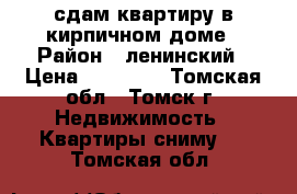 сдам квартиру в кирпичном доме › Район ­ ленинский › Цена ­ 11 000 - Томская обл., Томск г. Недвижимость » Квартиры сниму   . Томская обл.